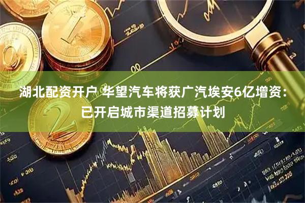湖北配资开户 华望汽车将获广汽埃安6亿增资：已开启城市渠道招募计划