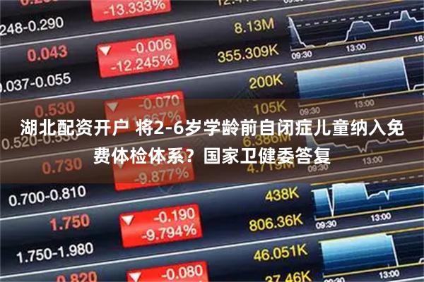 湖北配资开户 将2-6岁学龄前自闭症儿童纳入免费体检体系？国家卫健委答复