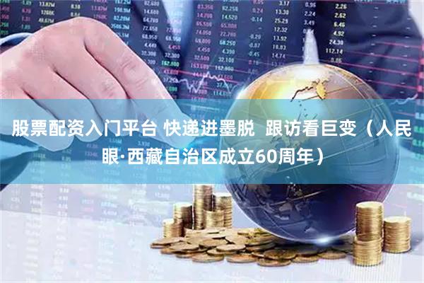 股票配资入门平台 快递进墨脱  跟访看巨变（人民眼·西藏自治区成立60周年）