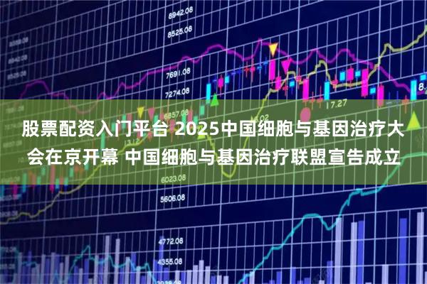 股票配资入门平台 2025中国细胞与基因治疗大会在京开幕 中国细胞与基因治疗联盟宣告成立