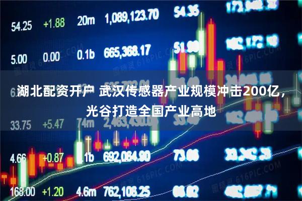 湖北配资开户 武汉传感器产业规模冲击200亿，光谷打造全国产业高地