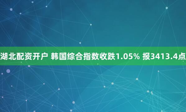 湖北配资开户 韩国综合指数收跌1.05% 报3413.4点