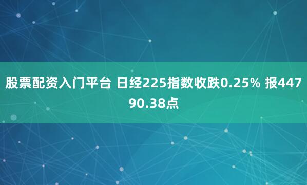 股票配资入门平台 日经225指数收跌0.25% 报44790.38点