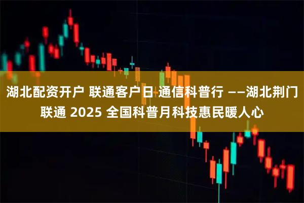 湖北配资开户 联通客户日 通信科普行 ——湖北荆门联通 2025 全国科普月科技惠民暖人心