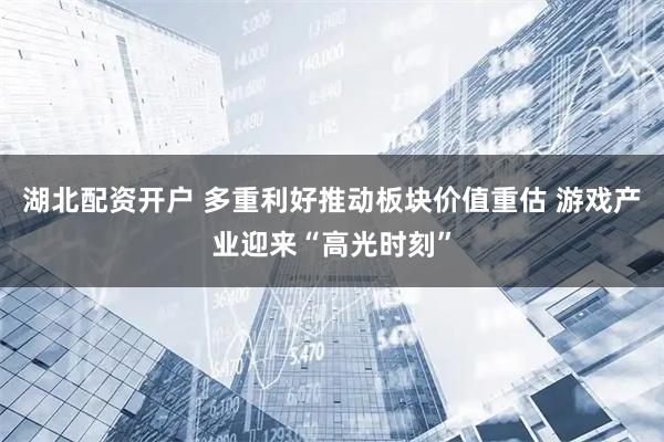 湖北配资开户 多重利好推动板块价值重估 游戏产业迎来“高光时刻”