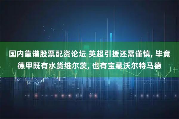 国内靠谱股票配资论坛 英超引援还需谨慎, 毕竟德甲既有水货维尔茨, 也有宝藏沃尔特马德