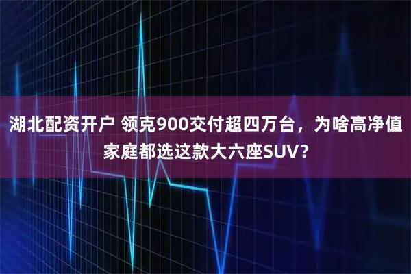 湖北配资开户 领克900交付超四万台，为啥高净值家庭都选这款大六座SUV？
