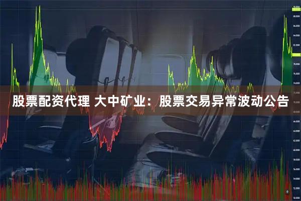 股票配资代理 大中矿业：股票交易异常波动公告