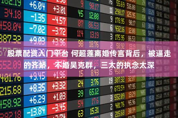 股票配资入门平台 何超莲离婚传言背后，被逼走的齐娇，不婚吴克群，三太的执念太深
