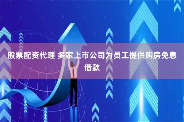 股票配资代理 多家上市公司为员工提供购房免息借款