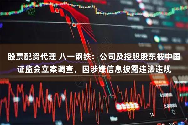 股票配资代理 八一钢铁：公司及控股股东被中国证监会立案调查，因涉嫌信息披露违法违规