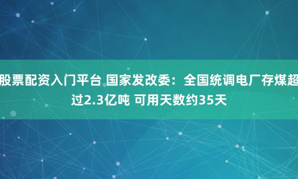 股票配资入门平台 国家发改委：全国统调电厂存煤超过2.3亿吨 可用天数约35天