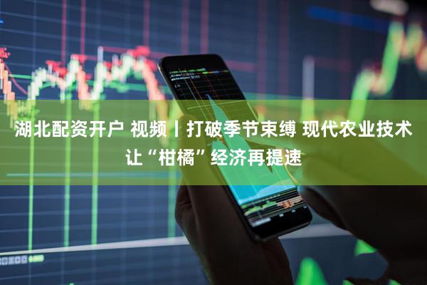 湖北配资开户 视频丨打破季节束缚 现代农业技术让“柑橘”经济再提速