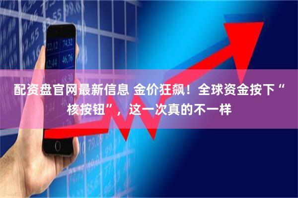 配资盘官网最新信息 金价狂飙！全球资金按下“核按钮”，这一次真的不一样