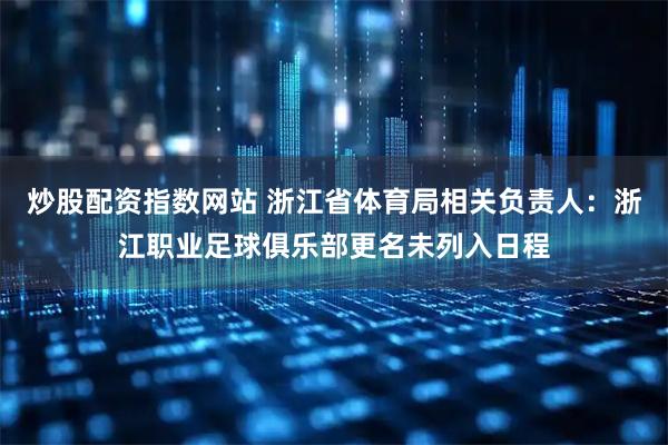 炒股配资指数网站 浙江省体育局相关负责人：浙江职业足球俱乐部更名未列入日程