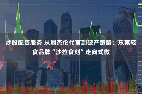 炒股配资服务 从周杰伦代言到破产跑路：东莞轻食品牌“沙拉食刻”走向式微