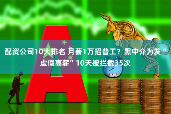 配资公司10大排名 月薪1万招普工？黑中介为发“虚假高薪”10天被拦截35次
