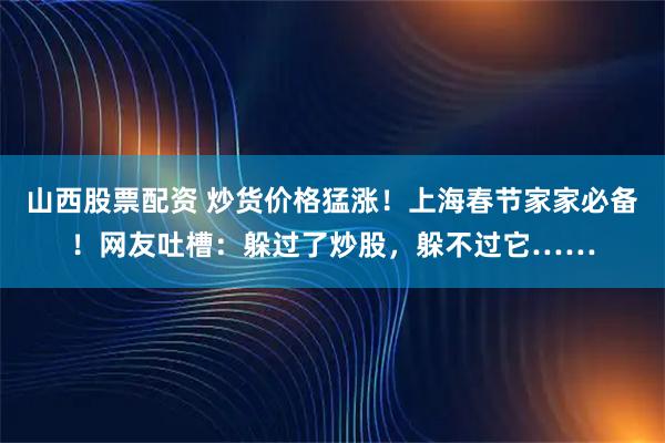 山西股票配资 炒货价格猛涨！上海春节家家必备！网友吐槽：躲过了炒股，躲不过它……