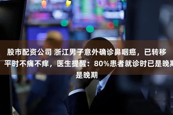 股市配资公司 浙江男子意外确诊鼻咽癌，已转移！平时不痛不痒，医生提醒：80%患者就诊时已是晚期