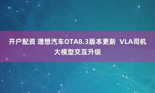 开户配资 理想汽车OTA8.3版本更新  VLA司机大模型交互升级