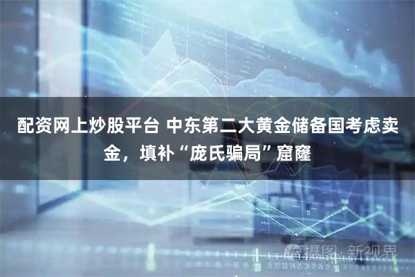 配资网上炒股平台 中东第二大黄金储备国考虑卖金，填补“庞氏骗局”窟窿