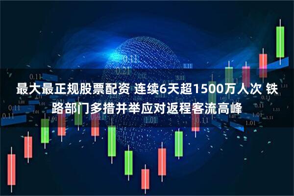 最大最正规股票配资 连续6天超1500万人次 铁路部门多措并举应对返程客流高峰