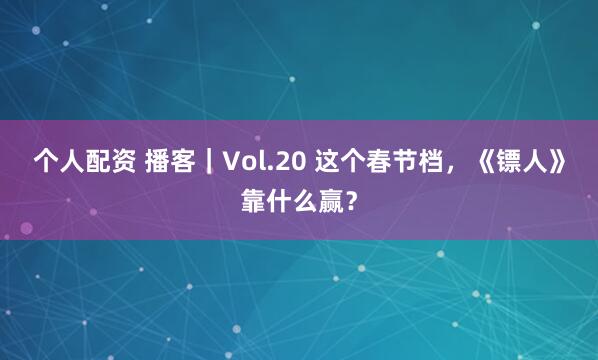 个人配资 播客｜Vol.20 这个春节档，《镖人》靠什么赢？