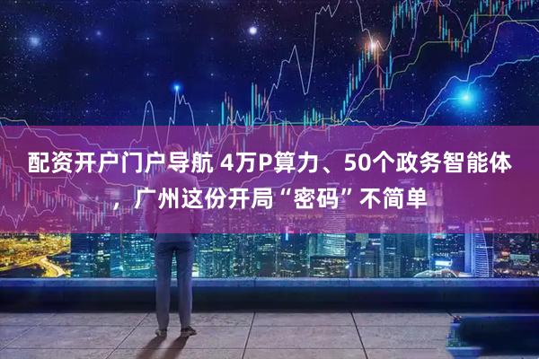 配资开户门户导航 4万P算力、50个政务智能体，广州这份开局“密码”不简单