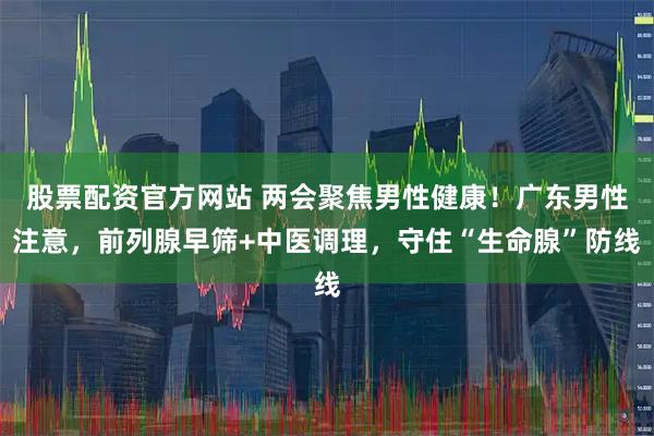 股票配资官方网站 两会聚焦男性健康！广东男性注意，前列腺早筛+中医调理，守住“生命腺”防线