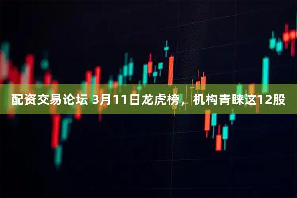配资交易论坛 3月11日龙虎榜，机构青睐这12股