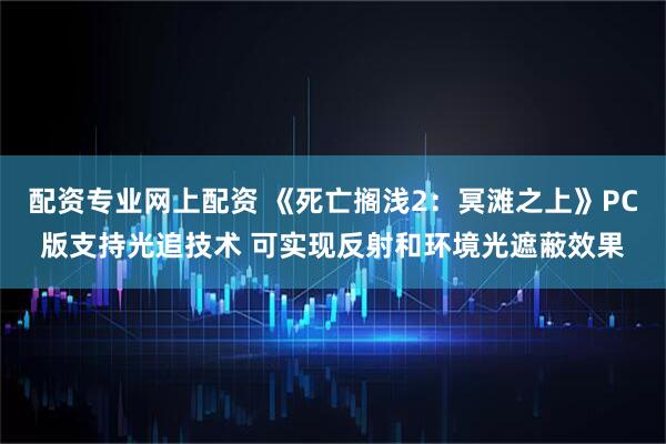 配资专业网上配资 《死亡搁浅2：冥滩之上》PC版支持光追技术 可实现反射和环境光遮蔽效果