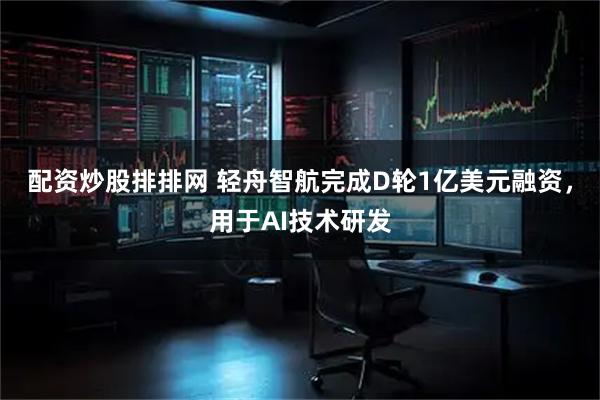 配资炒股排排网 轻舟智航完成D轮1亿美元融资，用于AI技术研发
