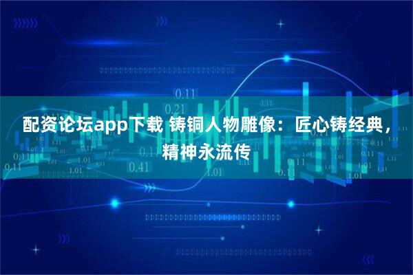 配资论坛app下载 铸铜人物雕像：匠心铸经典，精神永流传