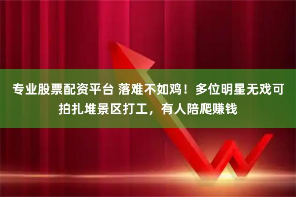 专业股票配资平台 落难不如鸡！多位明星无戏可拍扎堆景区打工，有人陪爬赚钱
