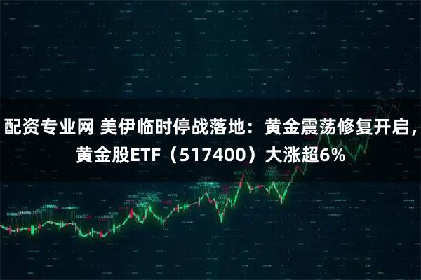 配资专业网 美伊临时停战落地：黄金震荡修复开启，黄金股ETF（517400）大涨超6%