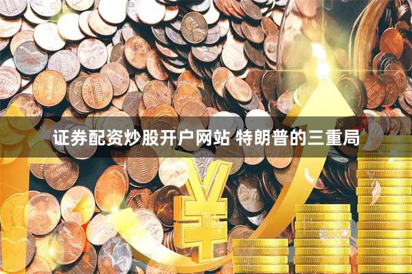 证券配资炒股开户网站 特朗普的三重局