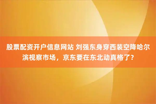 股票配资开户信息网站 刘强东身穿西装空降哈尔滨视察市场，京东要在东北动真格了？