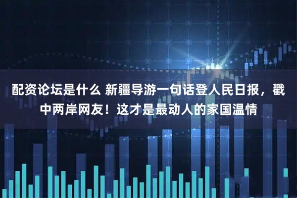 配资论坛是什么 新疆导游一句话登人民日报，戳中两岸网友！这才是最动人的家国温情