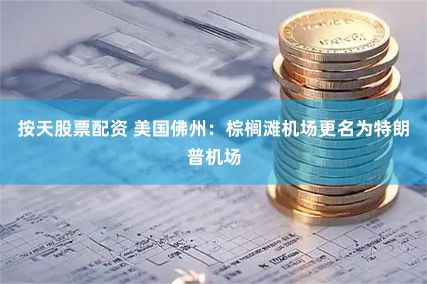 按天股票配资 美国佛州：棕榈滩机场更名为特朗普机场