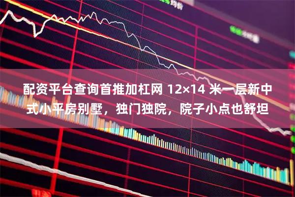 配资平台查询首推加杠网 12×14 米一层新中式小平房别墅，独门独院，院子小点也舒坦