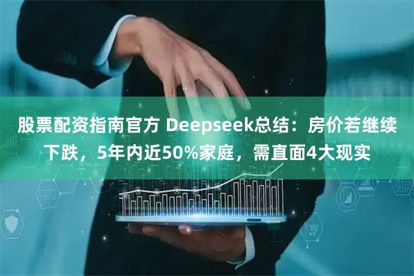 股票配资指南官方 Deepseek总结：房价若继续下跌，5年内近50%家庭，需直面4大现实