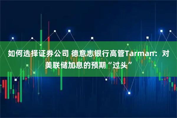 如何选择证券公司 德意志银行高管Tarman：对美联储加息的预期“过头”