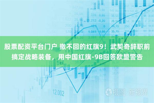 股票配资平台门户 撤不回的红旗9！武契奇辞职前搞定战略装备，用中国红旗-9B回答欧盟警告