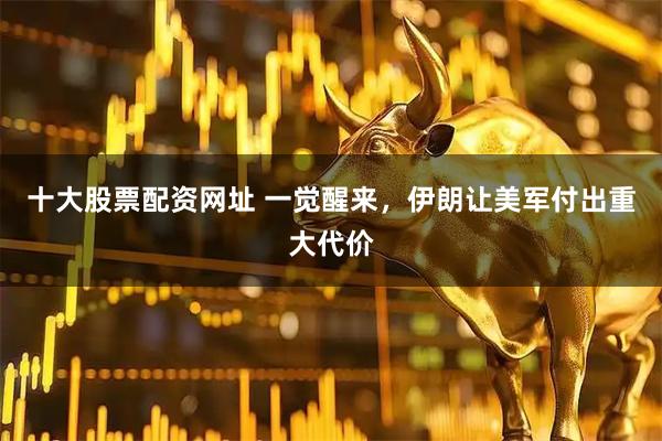十大股票配资网址 一觉醒来，伊朗让美军付出重大代价